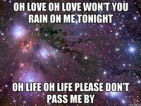 oh love oh love won't you rain on me tonight oh life oh life please don't pass me by