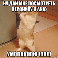 ну дай мне посмотреть веронику и аню умоляююю !!!