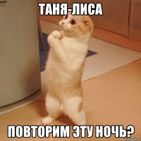 таня-лиса повторим эту ночь?