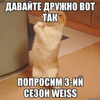 давайте дружно вот так попросим 3-ий сезон weiss