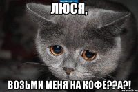 люся, возьми меня на кофе??а?!