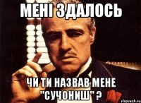 мені здалось чи ти назвав мене "сучониш" ?