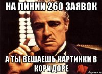 на линии 260 заявок а ты вешаешь картинки в коридоре