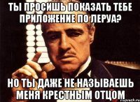 ты просишь показать тебе приложение по леруа? но ты даже не называешь меня крестным отцом