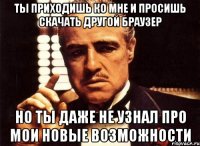 ты приходишь ко мне и просишь скачать другой браузер но ты даже не узнал про мои новые возможности