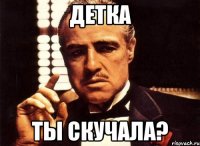 детка ты скучала?