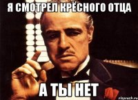 я смотрел крёсного отца а ты нет