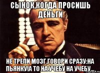 сынок,когда просишь деньги не трепи мозг,говори сразу:на пьянку!а то на учебу на учебу...