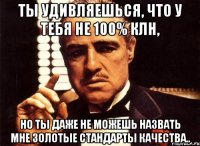 ты удивляешься, что у тебя не 100% клн, но ты даже не можешь назвать мне золотые стандарты качества..