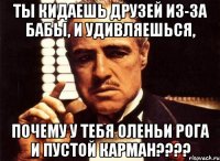 ты кидаешь друзей из-за бабы, и удивляешься, почему у тебя оленьи рога и пустой карман???