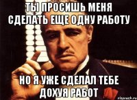 ты просишь меня сделать еще одну работу но я уже сделал тебе дохуя работ