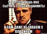 ты предлагаешь мне сыграть с тобой в шахматы а сам даже не знаком с владиком