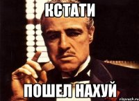 кстати пошел нахуй