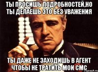 ты просишь подробностей,но ты делаешь это без уважения ты даже не заходишь в агент чтобы не тратить мои смс