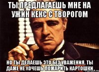 ты предлагаешь мне на ужин кекс с творогом но ты делаешь это без уважения, ты даже не хочешь пожарить картошки