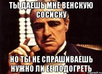 ты даешь мне венскую сосиску но ты не спрашиваешь нужно ли ее подогреть