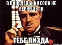 в понедельник если не вернешь 1к тебе пизда