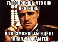 ты говоришь, что они противны но возможно ты ещё не понял, что сам гей