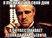 я пускаю его в свой дом а он расстраивает леонида ракадьевича