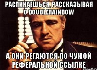 распинаешься, рассказывая о doublerainbow а они регаются по чужой реферальной ссылке