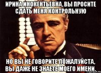 ирина инокентьевна, вы просите сдать меня контрольную но вы не говорите пожалуйста, вы даже не знаете моего имени.