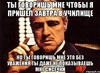 ты говоришь мне чтобы я пришел завтра в училище но ты говоришь мне это без уважения ты даже не показываешь мне сисечки