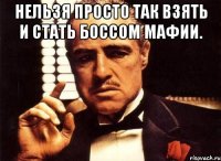 нельзя просто так взять и стать боссом мафии. 