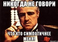 никогда не говори что кто симпотичнее меня!