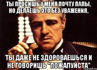 ты просишь у меня почту папы, но делаешь это без уважения, ты даже не здороваешься и не говоришь "пожалуйста"