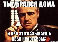 ты убрался дома и при это называешь себя крастером?