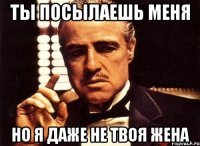 ты посылаешь меня но я даже не твоя жена