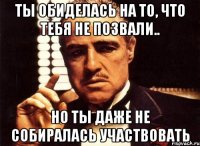 ты обиделась на то, что тебя не позвали.. но ты даже не собиралась участвовать