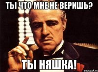 ты что мне не веришь? ты няшка!