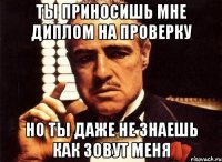 ты приносишь мне диплом на проверку но ты даже не знаешь как зовут меня