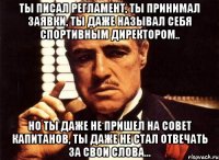 ты писал регламент, ты принимал заявки, ты даже называл себя спортивным директором.. но ты даже не пришел на совет капитанов, ты даже не стал отвечать за свои слова...