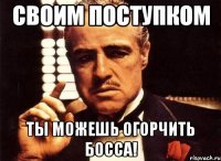 своим поступком ты можешь огорчить босса!