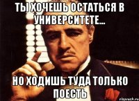 ты хочешь остаться в университете... но ходишь туда только поесть