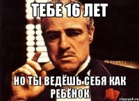 тебе 16 лет но ты ведёшь себя как ребёнок