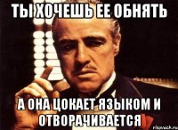 ты хочешь ее обнять а она цокает языком и отворачивается