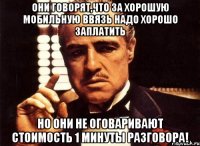 они говорят,что за хорошую мобильную ввязь надо хорошо заплатить но они не оговаривают стоимость 1 минуты разговора!