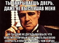 ты закрываешь дверь, даже не выслушав меня но ты даже не догадываешься, что упустил отличный шанс иметь высокую скорость и платить меньше, чем сейчас