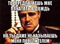 ты предлагаешь мне покатать в дождь но ты даже не называешь меня повелителем