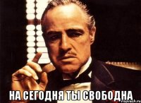  на сегодня ты свободна