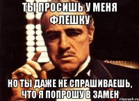 ты просишь у меня флешку но ты даже не спрашиваешь, что я попрошу в замен