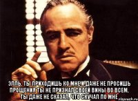  элль, ты приходишь ко мне и даже не просишь прощения ты не признал своей вины во всем, ты даже не сказал, что скучал по мне