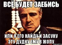 всё будет заебись или я его найду и засуну эту дудку ему в жопу