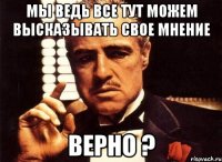 мы ведь все тут можем высказывать свое мнение верно ?