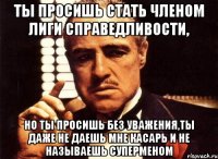 ты просишь стать членом лиги справедливости, но ты просишь без уважения,ты даже не даешь мне касарь и не называешь суперменом