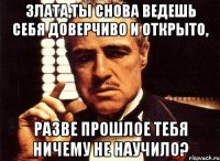 злата,ты снова ведешь себя доверчиво и открыто, разве прошлое тебя ничему не научило?