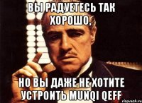 вы радуетесь так хорошо, но вы даже не хотите устроить munqi qeff